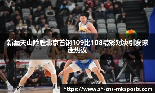 新疆天山险胜北京首钢109比108精彩对决引发球迷热议